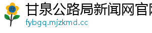 甘泉公路局新闻网官网	